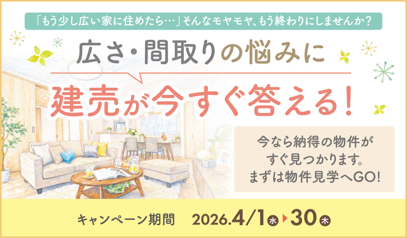 広さ・間取りの悩みに建売が今すぐ答える! 気軽に一度ご来場を。