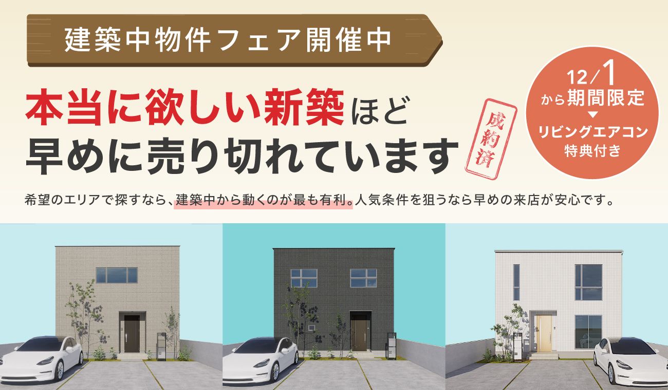 【建築中物件フェア】本当に欲しい新築ほど早めに売れています。建築中から物件を見に行きませんか？